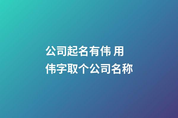 公司起名有伟 用伟字取个公司名称-第1张-公司起名-玄机派